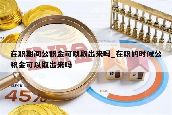 在职期间公积金可以取出来吗_在职的时候公积金可以取出来吗