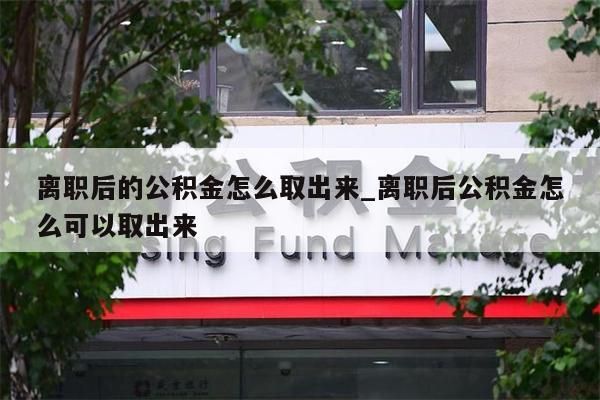 离职后的公积金怎么取出来_离职后公积金怎么可以取出来
